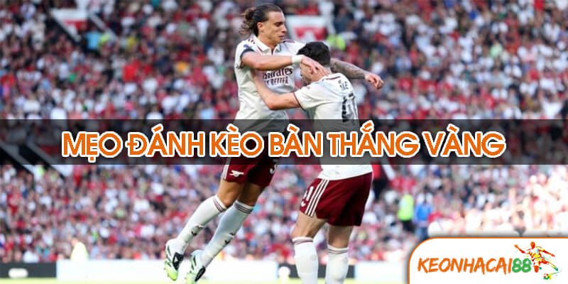 Mẹo đánh kèo bàn thắng vàng hiệu quả từ cao thủ